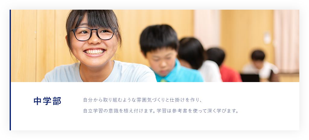 中学部 自分から取り組むような雰囲気づくりと仕掛けを作り、自立学習の意識を植え付けます。学習は参考書を使って深く学びます。