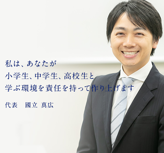 私は、あなたが小学生、中学生、高校生と学ぶ環境を責任を持って作り上げます 代表 國立 真広